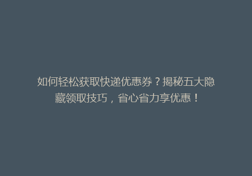 如何轻松获取快递优惠券？揭秘五大隐藏领取技巧，省心省力享优惠！