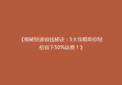 《揭秘快递省钱秘诀：5大攻略助你轻松省下50%运费！》
