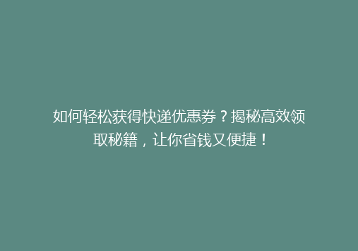 如何轻松获得快递优惠券？揭秘高效领取秘籍，让你省钱又便捷！