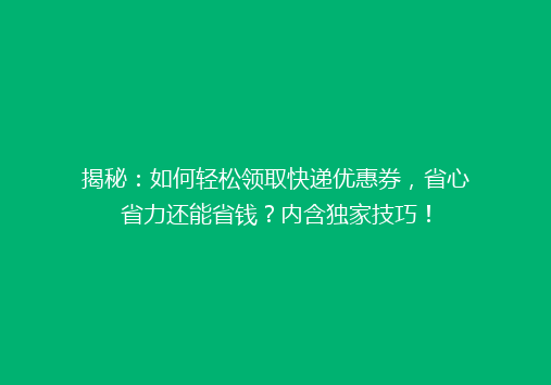 揭秘：如何轻松领取快递优惠券，省心省力还能省钱？内含独家技巧！