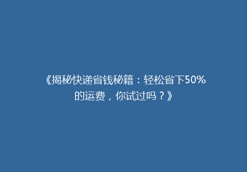 《揭秘快递省钱秘籍：轻松省下50%的运费，你试过吗？》