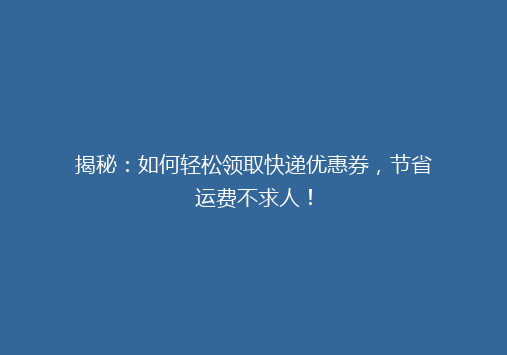 揭秘：如何轻松领取快递优惠券，节省运费不求人！