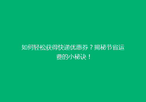 如何轻松获得快递优惠券？揭秘节省运费的小秘诀！