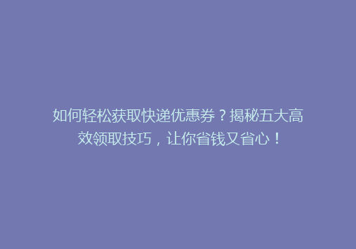 如何轻松获取快递优惠券？揭秘五大高效领取技巧，让你省钱又省心！