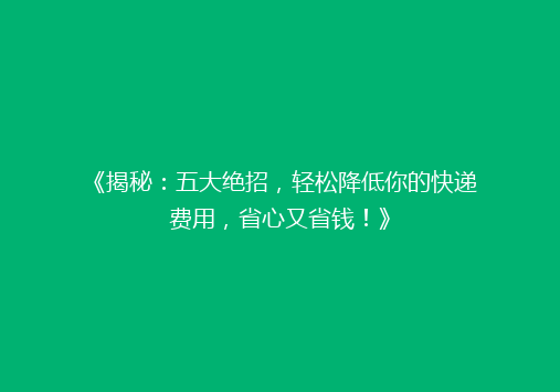 《揭秘：五大绝招，轻松降低你的快递费用，省心又省钱！》