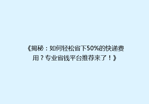 《揭秘：如何轻松省下50%的快递费用？专业省钱平台推荐来了！》