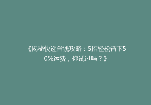 《揭秘快递省钱攻略：5招轻松省下50%运费，你试过吗？》