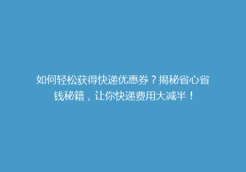如何轻松获得快递优惠券？揭秘省心省钱秘籍，让你快递费用大减半！