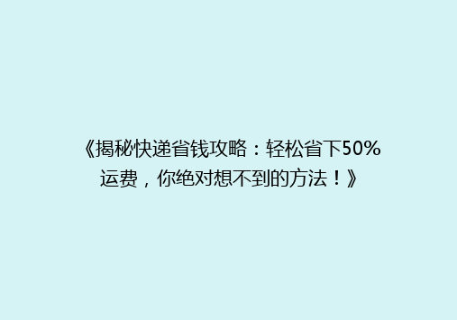《揭秘快递省钱攻略：轻松省下50%运费，你绝对想不到的方法！》