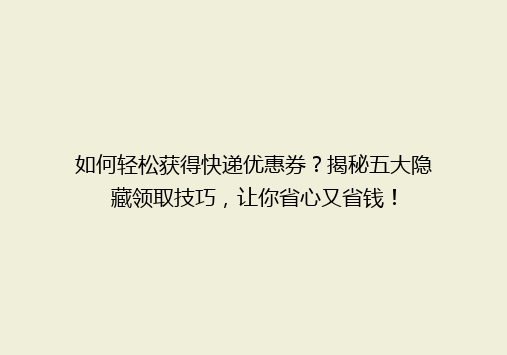 如何轻松获得快递优惠券？揭秘五大隐藏领取技巧，让你省心又省钱！