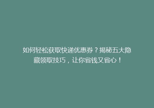 如何轻松获取快递优惠券？揭秘五大隐藏领取技巧，让你省钱又省心！