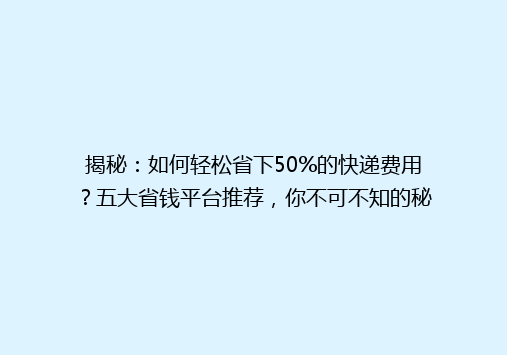 揭秘：如何轻松省下50%的快递费用？五大省钱平台推荐，你不可不知的秘诀！