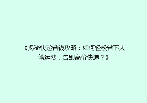 《揭秘快递省钱攻略：如何轻松省下大笔运费，告别高价快递？》