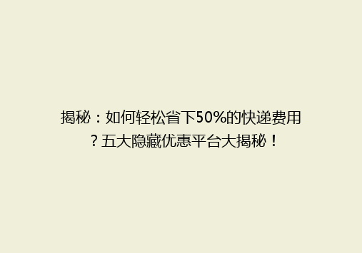 揭秘：如何轻松省下50%的快递费用？五大隐藏优惠平台大揭秘！