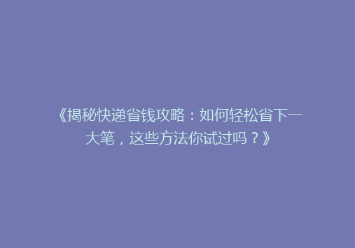 《揭秘快递省钱攻略：如何轻松省下一大笔，这些方法你试过吗？》