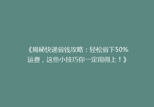 《揭秘快递省钱攻略：轻松省下50%运费，这些小技巧你一定用得上！》
