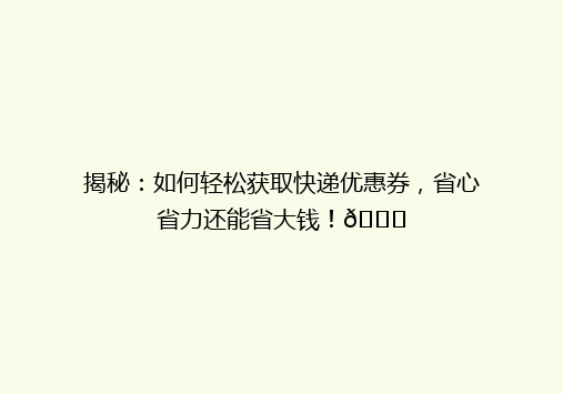 揭秘：如何轻松获取快递优惠券，省心省力还能省大钱！🎉