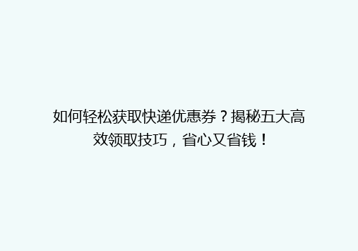 如何轻松获取快递优惠券？揭秘五大高效领取技巧，省心又省钱！