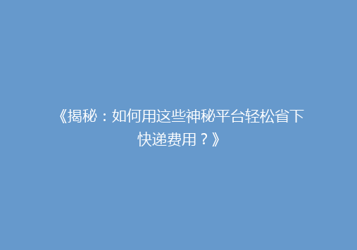 《揭秘：如何用这些神秘平台轻松省下快递费用？》