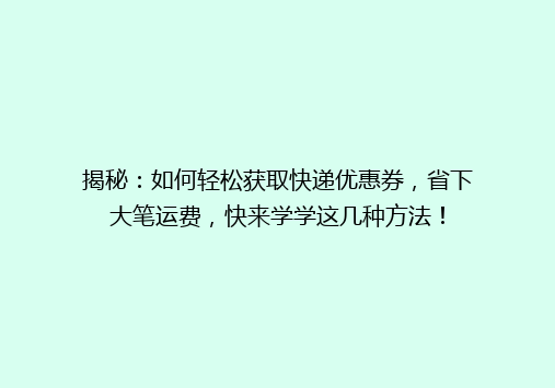 揭秘：如何轻松获取快递优惠券，省下大笔运费，快来学学这几种方法！