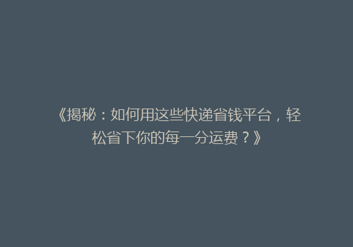 《揭秘：如何用这些快递省钱平台，轻松省下你的每一分运费？》