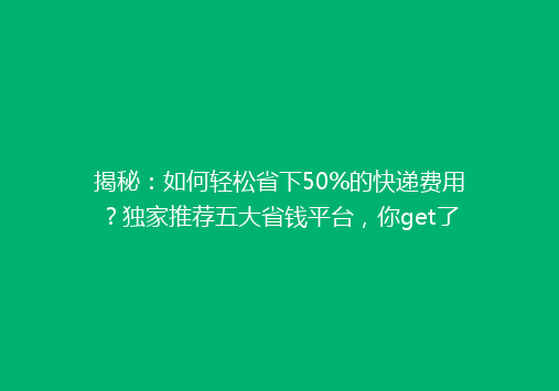 揭秘：如何轻松省下50%的快递费用？独家推荐五大省钱平台，你get了吗？