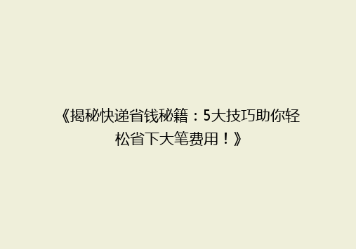 《揭秘快递省钱秘籍：5大技巧助你轻松省下大笔费用！》