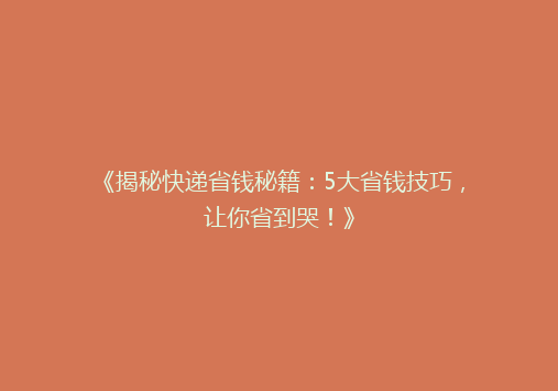 《揭秘快递省钱秘籍：5大省钱技巧，让你省到哭！》