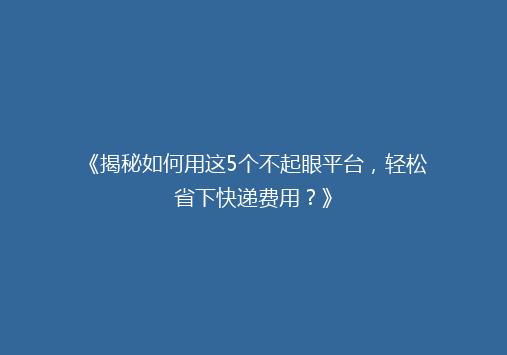 《揭秘如何用这5个不起眼平台，轻松省下快递费用？》