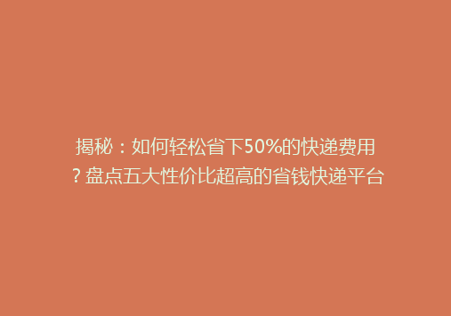 揭秘：如何轻松省下50%的快递费用？盘点五大性价比超高的省钱快递平台！