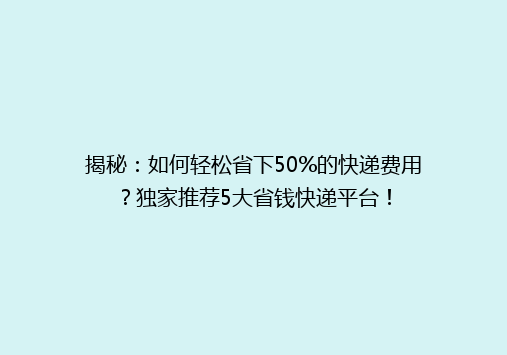 揭秘：如何轻松省下50%的快递费用？独家推荐5大省钱快递平台！