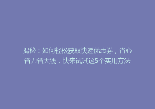 揭秘：如何轻松获取快递优惠券，省心省力省大钱，快来试试这5个实用方法！