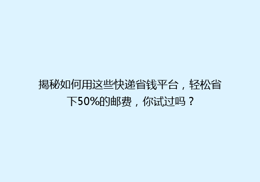 揭秘如何用这些快递省钱平台，轻松省下50%的邮费，你试过吗？