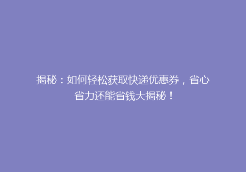 揭秘：如何轻松获取快递优惠券，省心省力还能省钱大揭秘！