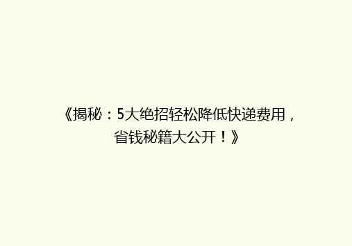 《揭秘：5大绝招轻松降低快递费用，省钱秘籍大公开！》