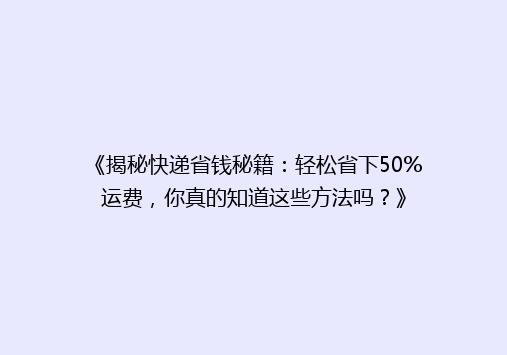 《揭秘快递省钱秘籍：轻松省下50%运费，你真的知道这些方法吗？》
