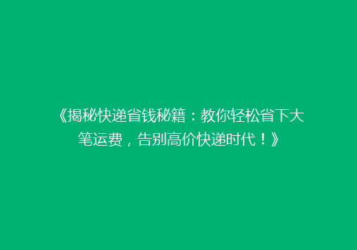 《揭秘快递省钱秘籍：教你轻松省下大笔运费，告别高价快递时代！》