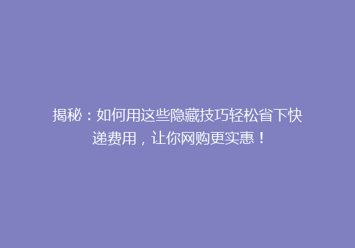 揭秘：如何用这些隐藏技巧轻松省下快递费用，让你网购更实惠！