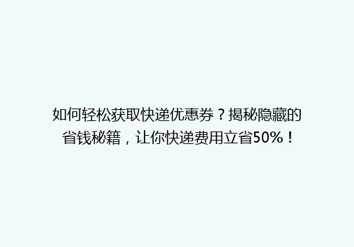 如何轻松获取快递优惠券？揭秘隐藏的省钱秘籍，让你快递费用立省50%！