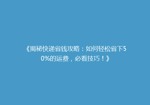 《揭秘快递省钱攻略：如何轻松省下50%的运费，必看技巧！》