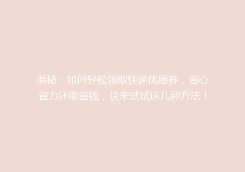 揭秘：如何轻松领取快递优惠券，省心省力还能省钱，快来试试这几种方法！