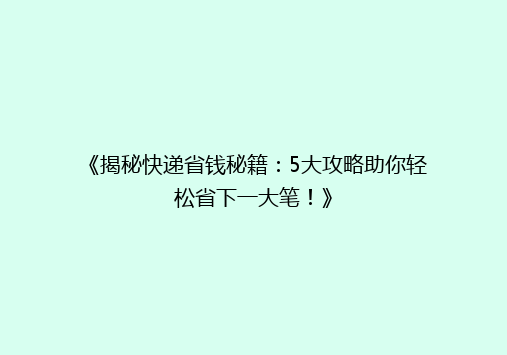《揭秘快递省钱秘籍：5大攻略助你轻松省下一大笔！》