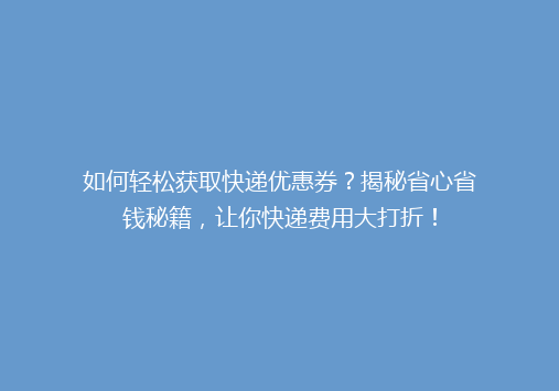 如何轻松获取快递优惠券？揭秘省心省钱秘籍，让你快递费用大打折！
