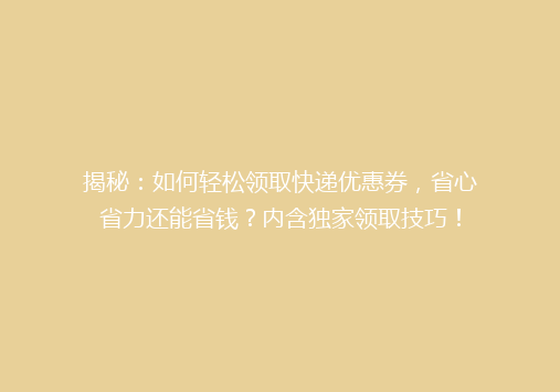 揭秘：如何轻松领取快递优惠券，省心省力还能省钱？内含独家领取技巧！