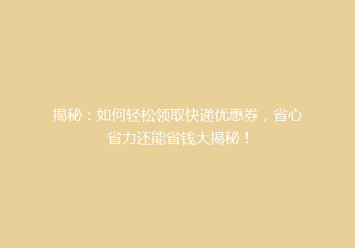 揭秘：如何轻松领取快递优惠券，省心省力还能省钱大揭秘！