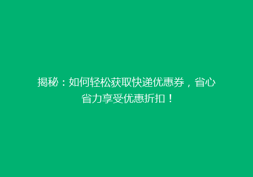揭秘：如何轻松获取快递优惠券，省心省力享受优惠折扣！