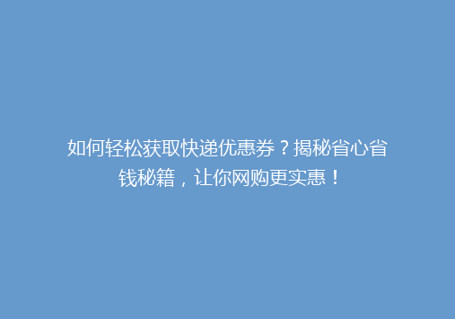 如何轻松获取快递优惠券？揭秘省心省钱秘籍，让你网购更实惠！