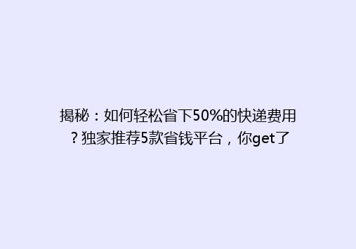 揭秘：如何轻松省下50%的快递费用？独家推荐5款省钱平台，你get了吗？