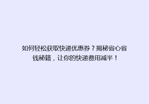 如何轻松获取快递优惠券？揭秘省心省钱秘籍，让你的快递费用减半！