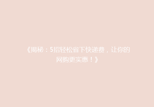 《揭秘：5招轻松省下快递费，让你的网购更实惠！》